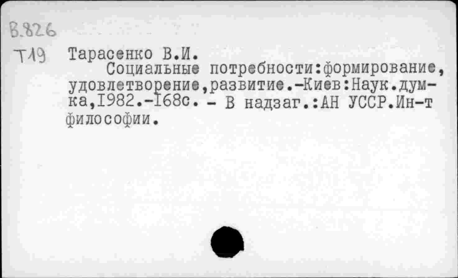 ﻿т
Тарасенко В.И.
Социальные потребности:формирование, удовлетворение,развитие.-Киев:Наук.думка, 1982.-168с. - в надзаг.:АН УССР.Ин-т философии.